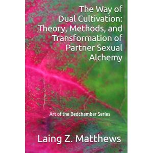 Matthews, Laing Z. The Way of Dual Cultivation: Theory, Methods, and Transformation of Partner Sexual Alchemy (Art of the Bedchamber) Matthews, Laing Z. The Way of Dual Cultivation: Theory, Methods, and Transformation of Partner Sexual Alchemy (Art of the Bedchamber)