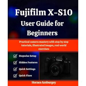 Amburgey, Horace Fujifilm X-S10 User Guide for Beginners: Practical camera mastery with step by step tutorials, illustrated images, real world exercises Amburgey, Horace Fujifilm X-S10 User Guide for Beginners: Practical camera mastery with step by step tutorials, illustrated images, real world exercises