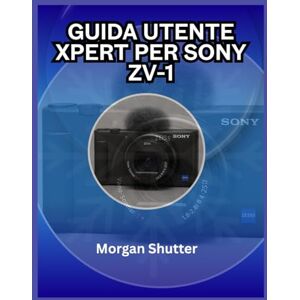 Shutter, Morgan Guida utente Xpert per Sony ZV-1: Sfrutta al massimo il potenziale della tua fotocamera per foto e video Shutter, Morgan Guida utente Xpert per Sony ZV-1: Sfrutta al massimo il potenziale della tua fotocamera per foto e video