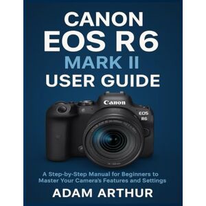 Arthur, Adam Canon EOS R6 Mark II User Guide: A Step-by-Step Manual for Beginners to Master Your Camera’s Features and Settings. Arthur, Adam Canon EOS R6 Mark II User Guide: A Step-by-Step Manual for Beginners to Master Your Camera’s Features and Settings.
