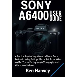 Hanvey, Ben Sony A6400 User Guide: A Practical Step-by-Step Manual to Master Every Feature Including Settings, Menus, Autofocus, Video, and Pro Tips for ... You Need to Know (Sony Camera Mastery Series) Hanvey, Ben Sony A6400 User Guide: A Practical Step-by-Step Manual to Master Every Feature Including Settings, Menus, Autofocus, Video, and Pro Tips for ... You Need to Know (Sony Camera Mastery Series)