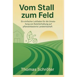Schröter, Thomas Vom Stall zum Feld: Ein einfacher Leitfaden für die Umstellung von Nutztierhaltung auf pflanzenbasierte Landwirtschaft Schröter, Thomas Vom Stall zum Feld: Ein einfacher Leitfaden für die Umstellung von Nutztierhaltung auf pflanzenbasierte Landwirtschaft