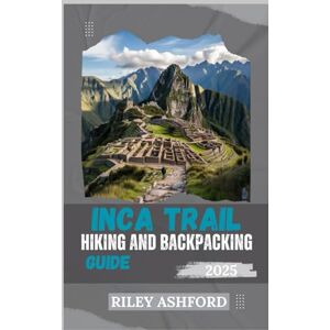 Ashford, Riley INCA TRAIL HIKING AND BACKPACKING GUIDE 2025: Expert Tips, Detailed Itineraries, and Essential Advice for Conquering Nepal’s Iconic Trail (The adventure trail guides) Ashford, Riley INCA TRAIL HIKING AND BACKPACKING GUIDE 2025: Expert Tips, Detailed Itineraries, and Essential Advice for Conquering Nepal’s Iconic Trail (The adventure trail guides)
