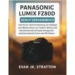 JK. Stratton, Evan Panasonic Lumix FZ80D Benutzerhandbuch: Schritt-für-Schritt-Anleitung für Anfänger zum Beherrschen von Tasten, Menüs und Aufnahmemodi mit Expertentipps für atemberaubende Fotos und 4K-Videos JK. Stratton, Evan Panasonic Lumix FZ80D Benutzerhandbuch: Schritt-für-Schritt-Anleitung für Anfänger zum Beherrschen von Tasten, Menüs und Aufnahmemodi mit Expertentipps für atemberaubende Fotos und 4K-Videos
