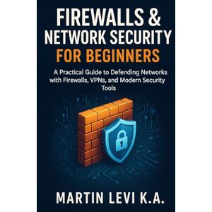 Levi Ketta, Martin Firewalls & Network Security for Beginners: A Practical Guide to Defending Networks with Firewalls, VPNs, and Modern Security Tools: 4 (Master Networking The Easy Way) Levi Ketta, Martin Firewalls & Network Security for Beginners: A Practical Guide to Defending Networks with Firewalls, VPNs, and Modern Security Tools: 4 (Master Networking The Easy Way)