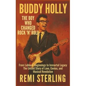 Sterling, Remi Buddy Holly The Boy Who Changed Rock ’n’ Roll: From Lubbock Beginnings to Immortal Legacy, The Untold Story of Love, Genius, and Musical Revolution Sterling, Remi Buddy Holly The Boy Who Changed Rock ’n’ Roll: From Lubbock Beginnings to Immortal Legacy, The Untold Story of Love, Genius, and Musical Revolution