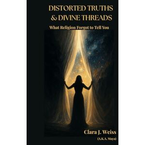 Weiss, Clara J. Distorted Truths & Divine Threads: What Religion Forgot to Tell You (The Living Library) Weiss, Clara J. Distorted Truths & Divine Threads: What Religion Forgot to Tell You (The Living Library)