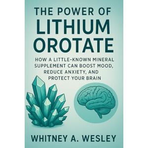 Wesley, Whitney A. The Power of Lithium Orotate How a Little-Known Mineral Supplement Can Boost Mood, Reduce Anxiety, and Protect Your Brain: A Holistic Guide to ... and Brain Wellness with Lithium Orotate Wesley, Whitney A. The Power of Lithium Orotate How a Little-Known Mineral Supplement Can Boost Mood, Reduce Anxiety, and Protect Your Brain: A Holistic Guide to ... and Brain Wellness with Lithium Orotate