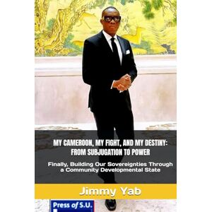 Yab, Jimmy MY CAMEROON, MY FIGHT, AND MY DESTINY: FROM SUBJUGATION TO POWER: Finally, Building Our Sovereignties Through a Community Developmental State Yab, Jimmy MY CAMEROON, MY FIGHT, AND MY DESTINY: FROM SUBJUGATION TO POWER: Finally, Building Our Sovereignties Through a Community Developmental State