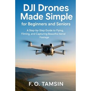 TAMSIN, F. O. DJI Drones Made Simple for Beginners and Seniors: A Step-by-Step Guide to Flying, Filming, and Capturing Beautiful Aerial Footage TAMSIN, F. O. DJI Drones Made Simple for Beginners and Seniors: A Step-by-Step Guide to Flying, Filming, and Capturing Beautiful Aerial Footage