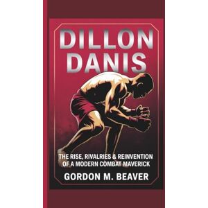 M. Beaver, Gordon Dillon Danis: The Rise, Rivalries & Reinvention of a Modern Combat Maverick M. Beaver, Gordon Dillon Danis: The Rise, Rivalries & Reinvention of a Modern Combat Maverick