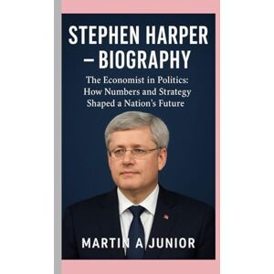 A JUNIOR, MARTIN Stephen Harper – Biography: The Economist in Politics: How Numbers and Strategy Shaped a Nation’s Future A JUNIOR, MARTIN Stephen Harper – Biography: The Economist in Politics: How Numbers and Strategy Shaped a Nation’s Future