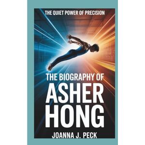 J. Peck, Joanna The biography of Asher Hong: The Quiet Power of Precision J. Peck, Joanna The biography of Asher Hong: The Quiet Power of Precision