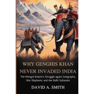 A.Smith, David Why Genghis Khan Never Invaded India: The Mongol Empire’s Struggle Against Geography, War Elephants, and the Delhi Sultanate A.Smith, David Why Genghis Khan Never Invaded India: The Mongol Empire’s Struggle Against Geography, War Elephants, and the Delhi Sultanate
