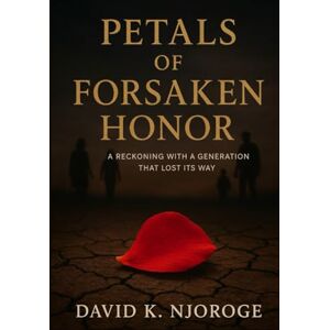 NJOROGE, DAVID KIRAHIRA PETALS OF FORSAKEN HONOR: A RECKONING WITH A GENERATION THAT LOST ITS WAY NJOROGE, DAVID KIRAHIRA PETALS OF FORSAKEN HONOR: A RECKONING WITH A GENERATION THAT LOST ITS WAY