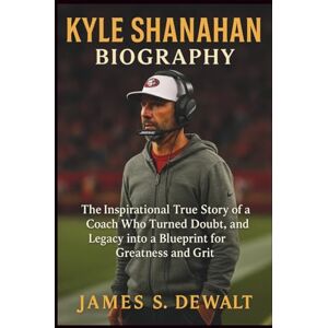 DeWalt Kyle Shanahan Biography: The Inspirational True Story of a Coach Who Turned Doubt, Pressure, and Legacy into a Blueprint for Greatness and Grit DeWalt Kyle Shanahan Biography: The Inspirational True Story of a Coach Who Turned Doubt, Pressure, and Legacy into a Blueprint for Greatness and Grit