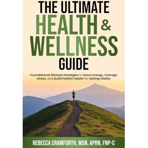 Crawforth FNP-C, Rebecca The Ultimate Health & Wellness Guide: Foundational Lifestyle Strategies to Boost Energy, Manage Stress, and Build Holistic Habits for Lasting Vitality Crawforth FNP-C, Rebecca The Ultimate Health & Wellness Guide: Foundational Lifestyle Strategies to Boost Energy, Manage Stress, and Build Holistic Habits for Lasting Vitality