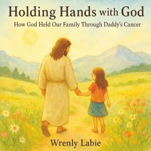 Labie, Wrenly Holding Hands With God: How God Held Our Family Through Daddy’s Cancer Labie, Wrenly Holding Hands With God: How God Held Our Family Through Daddy’s Cancer