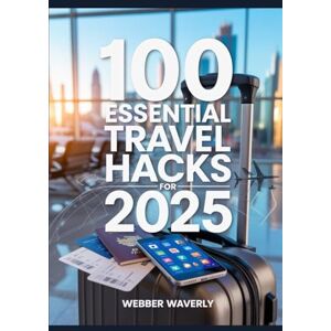 Waverly, Webber 100 Essential Travel Hacks For 2025: Save Money, Pack Smarter & Travel Better Waverly, Webber 100 Essential Travel Hacks For 2025: Save Money, Pack Smarter & Travel Better