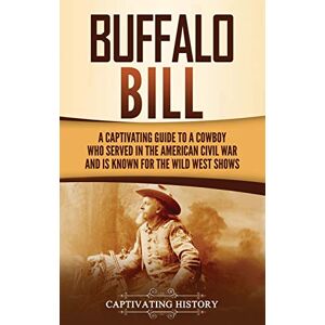 History, Captivating Buffalo Bill: A Captivating Guide to a Cowboy Who Served in the American Civil War and Is Known for the Wild West Shows History, Captivating Buffalo Bill: A Captivating Guide to a Cowboy Who Served in the American Civil War and Is Known for the Wild West Shows