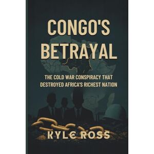 Ross, Kyle CONGO'S BETRAYAL: The Cold War Conspiracy That Destroyed Africa's Richest Nation Ross, Kyle CONGO'S BETRAYAL: The Cold War Conspiracy That Destroyed Africa's Richest Nation