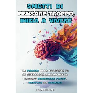 Hayes, Eleanor SMETTI DI PENSARE TROPPO, INIZIA A VIVERE: Un Viaggio alla Scoperta di Se Stessi per Migliorare il Proprio Benessere Fisico, Mentale ed Emotivo Hayes, Eleanor SMETTI DI PENSARE TROPPO, INIZIA A VIVERE: Un Viaggio alla Scoperta di Se Stessi per Migliorare il Proprio Benessere Fisico, Mentale ed Emotivo