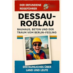 Lehmann, Leon Dessau-Roßlau: Bauhaus, Beton und der Traum vom Berlin-Feeling. Der erfundene Reiseführer Lehmann, Leon Dessau-Roßlau: Bauhaus, Beton und der Traum vom Berlin-Feeling. Der erfundene Reiseführer