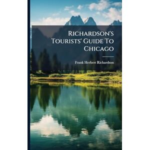 Richardson, Frank Herbert Richardson's Tourists' Guide To Chicago Richardson, Frank Herbert Richardson's Tourists' Guide To Chicago