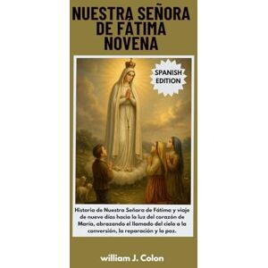 J.colon, William NUESTRA SEÑORA DE FÁTIMA NOVENA: Historia de Nuestra Señora de Fátima y viaje de nueve días hacia la luz del corazón de María, abrazando el llamado del cielo a la conversión, la reparación y la paz. J.colon, William NUESTRA SEÑORA DE FÁTIMA NOVENA: Historia de Nuestra Señora de Fátima y viaje de nueve días hacia la luz del corazón de María, abrazando el llamado del cielo a la conversión, la reparación y la paz.