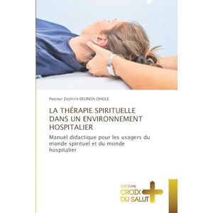 Ekunda Ohole, Pasteur Zéphirin La Thérapie Spirituelle Dans Un Environnement Hospitalier: Manuel didactique pour les usagers du monde spirituel et du monde hospitalier Ekunda Ohole, Pasteur Zéphirin La Thérapie Spirituelle Dans Un Environnement Hospitalier: Manuel didactique pour les usagers du monde spirituel et du monde hospitalier