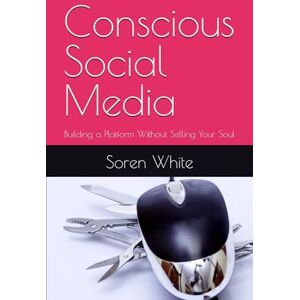 White, Soren Conscious Social Media: Building a Platform Without Selling Your Soul White, Soren Conscious Social Media: Building a Platform Without Selling Your Soul