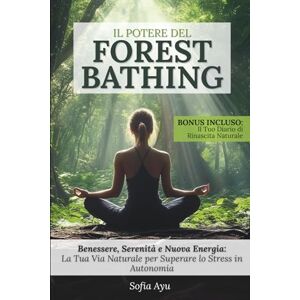 Ayu, Sofia Il Potere del Forest Bathing: Benessere, Serenità e Nuova Energia: La Tua Via Naturale per Superare lo Stress in Autonomia Ayu, Sofia Il Potere del Forest Bathing: Benessere, Serenità e Nuova Energia: La Tua Via Naturale per Superare lo Stress in Autonomia