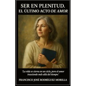 RODRÍGUEZ MORILLA, FRANCISCO JOSÉ SER EN PLENITUD EL ÚLTIMO ACTO DE AMOR: "la vida se cierra en un ciclo, pero el amor trasciende más allá del tiempo RODRÍGUEZ MORILLA, FRANCISCO JOSÉ SER EN PLENITUD EL ÚLTIMO ACTO DE AMOR: "la vida se cierra en un ciclo, pero el amor trasciende más allá del tiempo