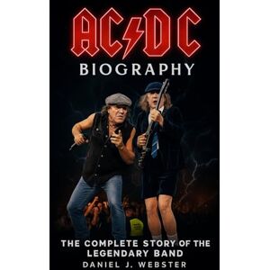 Webster, Daniel J. AC/DC Biography: The Complete Story of the Legendary Band Webster, Daniel J. AC/DC Biography: The Complete Story of the Legendary Band