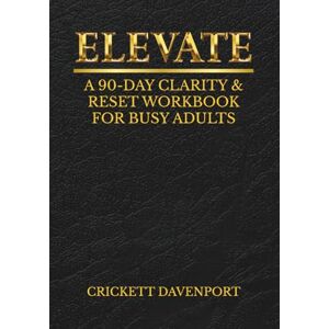 Davenport, Crickett ELEVATE: A 90 DAY CLARITY & RESET WORKBOOK FOR BUSY ADULTS Davenport, Crickett ELEVATE: A 90 DAY CLARITY & RESET WORKBOOK FOR BUSY ADULTS