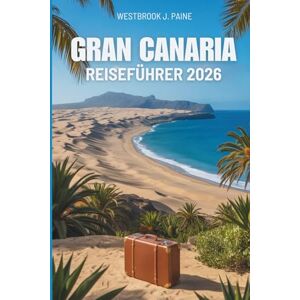 Paine, Westbrook J. GRAN CANARIA REISEFÜHRER 2026: Ein Fenster ins Herz der spanischen Kanarischen Inseln Paine, Westbrook J. GRAN CANARIA REISEFÜHRER 2026: Ein Fenster ins Herz der spanischen Kanarischen Inseln