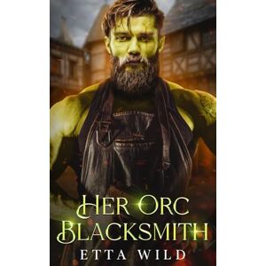Wild, Etta Her Orc Blacksmith: A Monster Fantasy Romance: 1 (Retired Orc Warriors) Wild, Etta Her Orc Blacksmith: A Monster Fantasy Romance: 1 (Retired Orc Warriors)