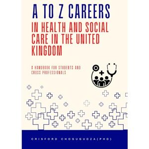 Chogugudza (PhD), Crisford A to Z Careers in Health and Social Care in the United Kingdom: A Handbook for Students and Cross Professionals Chogugudza (PhD), Crisford A to Z Careers in Health and Social Care in the United Kingdom: A Handbook for Students and Cross Professionals