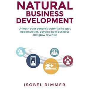 Rimmer, Isobel Natural Business Development: Unleash your people’s potential to spot opportunities, develop new business and grow revenue Rimmer, Isobel Natural Business Development: Unleash your people’s potential to spot opportunities, develop new business and grow revenue