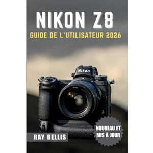 BELLIS, RAY NIKON Z8 GUIDE DE L'UTILISATEUR 2026 BELLIS, RAY NIKON Z8 GUIDE DE L'UTILISATEUR 2026