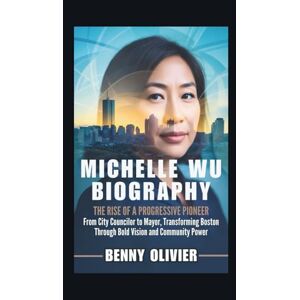 Olivier, Benny MICHELLE WU BIOGRAPHY: The Rise of a Progressive Pioneer From City Councilor to Mayor, Transforming Boston Through Bold Vision and Community Power Olivier, Benny MICHELLE WU BIOGRAPHY: The Rise of a Progressive Pioneer From City Councilor to Mayor, Transforming Boston Through Bold Vision and Community Power