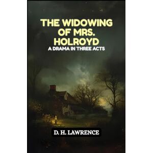 D. H. LAWRENCE The Widowing of Mrs. Holroyd: A Drama In Three Acts D. H. LAWRENCE The Widowing of Mrs. Holroyd: A Drama In Three Acts