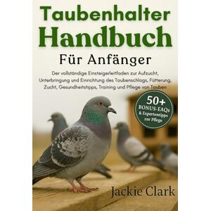 CLARK, JACKIE TAUBENHALTER-HANDBUCH FÜR ANFÄNGER: Der vollständige Einsteigerleitfaden zur Aufzucht, Unterbringung und Einrichtung des Taubenschlags, Fütterung, ... Training und Pflege von Tauben CLARK, JACKIE TAUBENHALTER-HANDBUCH FÜR ANFÄNGER: Der vollständige Einsteigerleitfaden zur Aufzucht, Unterbringung und Einrichtung des Taubenschlags, Fütterung, ... Training und Pflege von Tauben