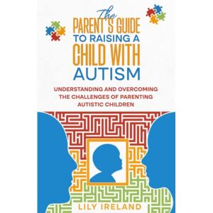 Ireland, Lily The Parent’s Guide to Raising a Child With Autism: Understanding and Overcoming the Challenges of Parenting Autistic Children Ireland, Lily The Parent’s Guide to Raising a Child With Autism: Understanding and Overcoming the Challenges of Parenting Autistic Children