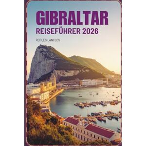 Lanclos, Robles GIBRALTAR REISEFÜHRER 2026: Erleben Sie Geschichte und Ausblicke vom Rand des Vereinigten Königreichs Lanclos, Robles GIBRALTAR REISEFÜHRER 2026: Erleben Sie Geschichte und Ausblicke vom Rand des Vereinigten Königreichs