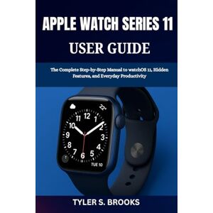BROOKS, TYLER S. APPLE WATCH SERIES 11 USER GUIDE: The Complete Step-by-Step Manual to watchOS 11, Hidden Features, and Everyday Productivity BROOKS, TYLER S. APPLE WATCH SERIES 11 USER GUIDE: The Complete Step-by-Step Manual to watchOS 11, Hidden Features, and Everyday Productivity