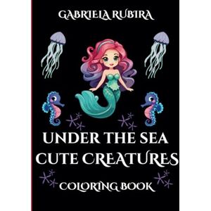 Rubira, Gabriela Under the Sea Cute Creatures Coloring Book: Find Calm and Increase focus through Coloring-Coloring book for children and Adults Rubira, Gabriela Under the Sea Cute Creatures Coloring Book: Find Calm and Increase focus through Coloring-Coloring book for children and Adults