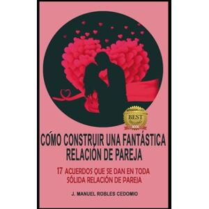 ROBLES CEDOMIO, J. MANUEL CÓMO CONSTRUIR UNA FANTÁSTICA RELACIÓN DE PAREJA: 17 Acuerdos que se dan en toda sólida Relación de Pareja ROBLES CEDOMIO, J. MANUEL CÓMO CONSTRUIR UNA FANTÁSTICA RELACIÓN DE PAREJA: 17 Acuerdos que se dan en toda sólida Relación de Pareja
