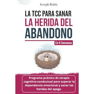 Rabie, Joseph La TCC para sanar la herida de abandono En 6 semanas: Programa de terapia cognitivo conductual para superar la dependencia emocional y sanar las heridas del apego Rabie, Joseph La TCC para sanar la herida de abandono En 6 semanas: Programa de terapia cognitivo conductual para superar la dependencia emocional y sanar las heridas del apego