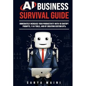 Maini, Sanya AI Business Survival Guide: Immediately Increase Your Productivity with 18 ChatGPT Prompts, 11 AI Tools, and by Creating Custom GPTs Maini, Sanya AI Business Survival Guide: Immediately Increase Your Productivity with 18 ChatGPT Prompts, 11 AI Tools, and by Creating Custom GPTs